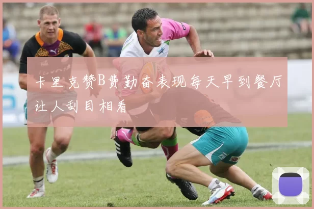 卡里克赞B费勤奋表现每天早到餐厅让人刮目相看