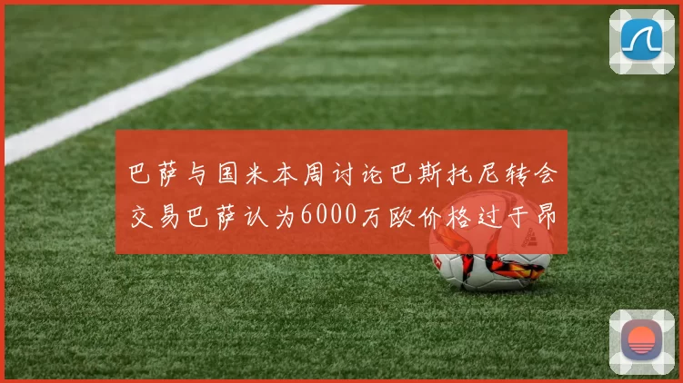 巴萨与国米本周讨论巴斯托尼转会交易巴萨认为6000万欧价格过于昂贵