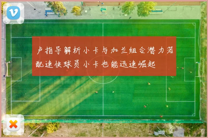 卢指导解析小卡与加兰组合潜力若配速快球员小卡也能迅速崛起