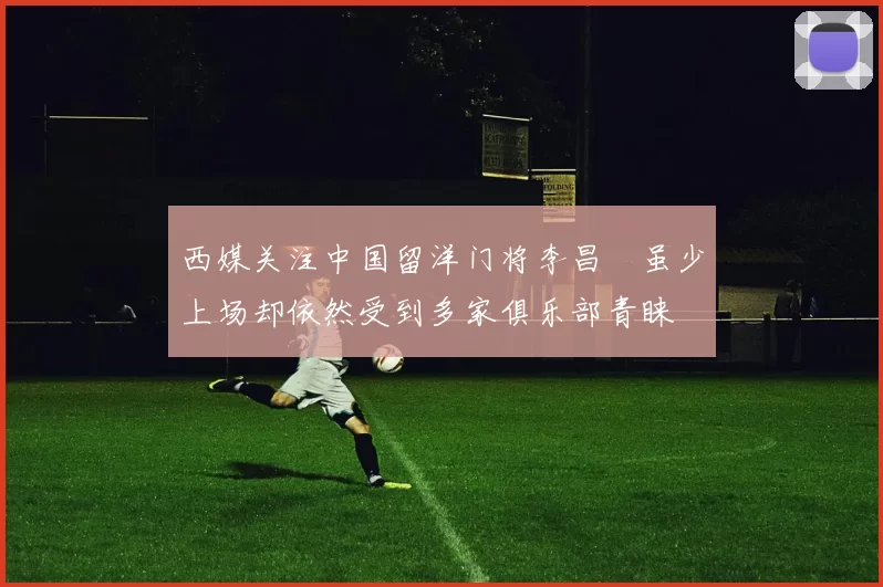 西媒关注中国留洋门将李昌祎虽少上场却依然受到多家俱乐部青睐