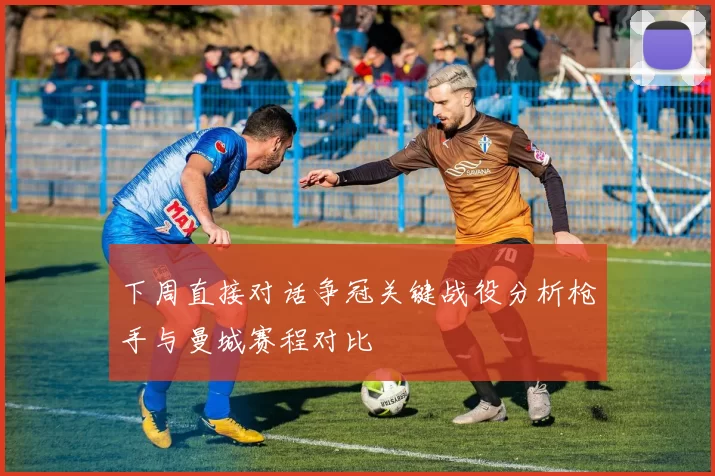 下周直接对话争冠关键战役分析枪手与曼城赛程对比