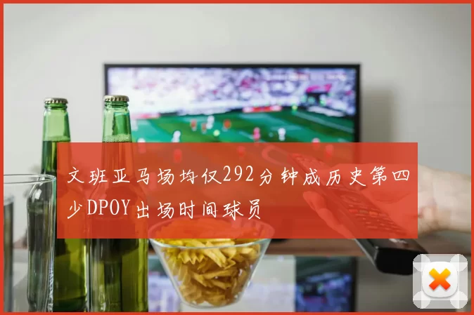 文班亚马场均仅292分钟成历史第四少DPOY出场时间球员