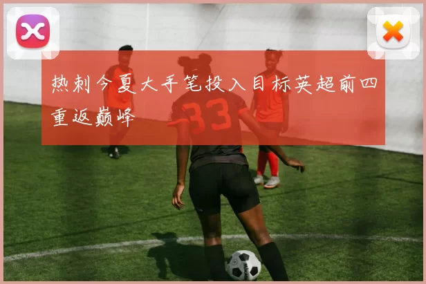 热刺今夏大手笔投入目标英超前四重返巅峰