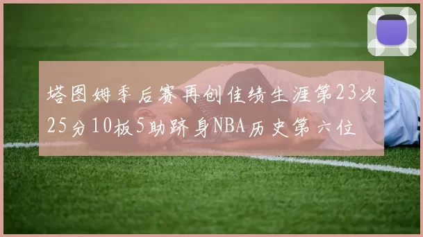 塔图姆季后赛再创佳绩生涯第23次25分10板5助跻身NBA历史第六位