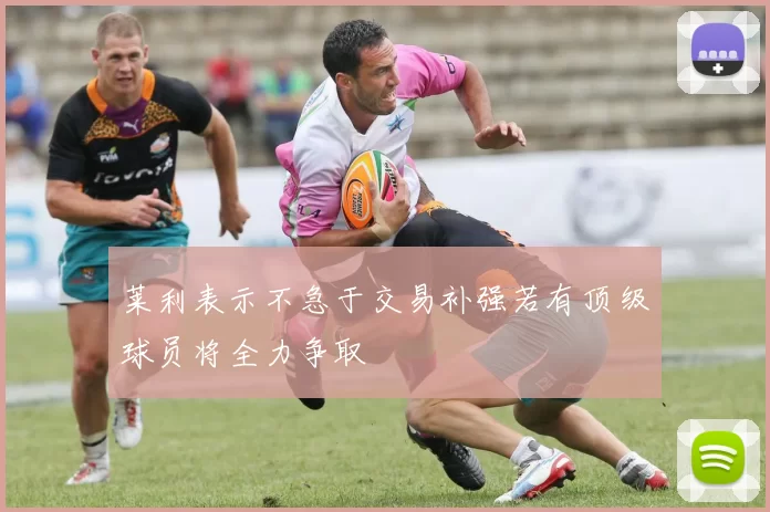 莱利表示不急于交易补强若有顶级球员将全力争取