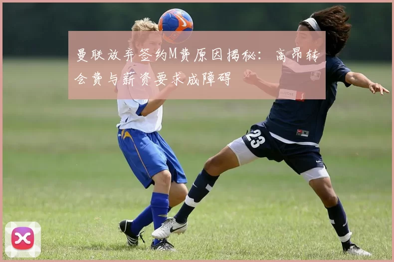 曼联放弃签约M费原因揭秘：高昂转会费与薪资要求成障碍