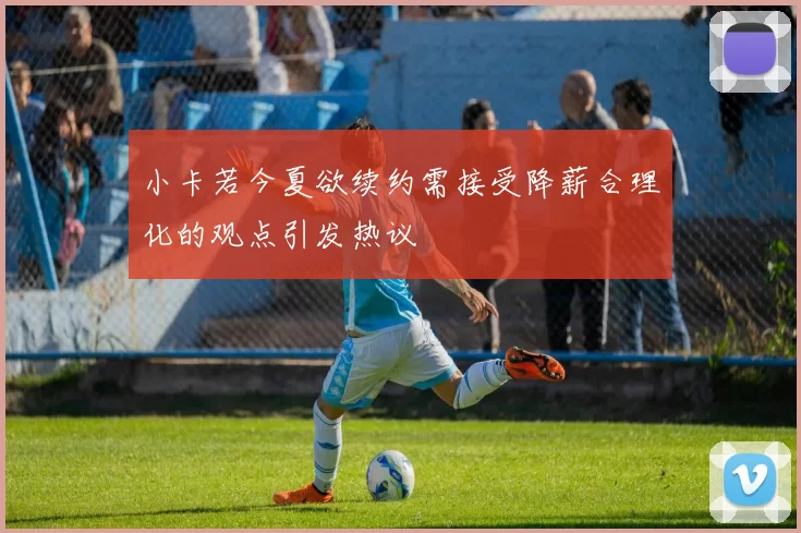 小卡若今夏欲续约需接受降薪合理化的观点引发热议