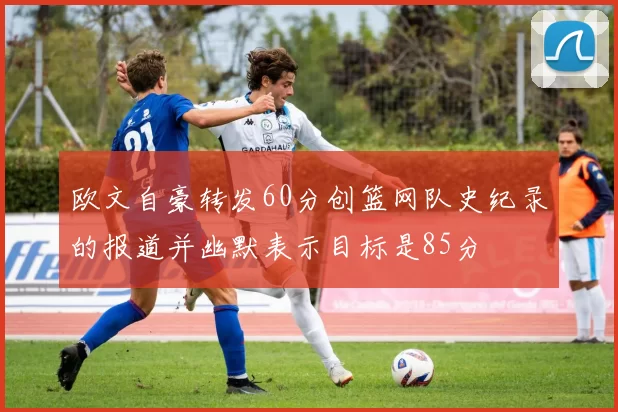 欧文自豪转发60分创篮网队史纪录的报道并幽默表示目标是85分