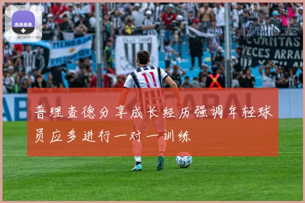 普理查德分享成长经历强调年轻球员应多进行一对一训练