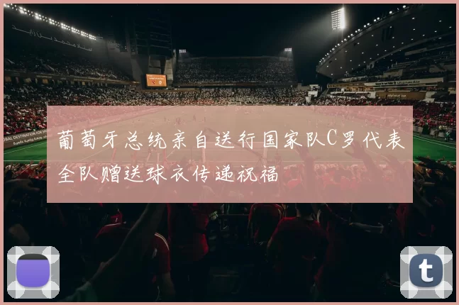 葡萄牙总统亲自送行国家队C罗代表全队赠送球衣传递祝福