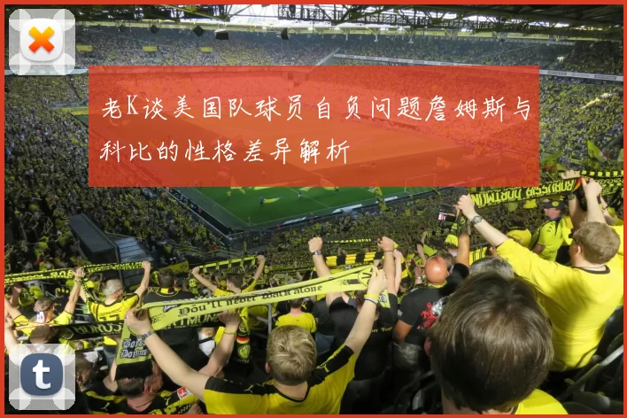 老K谈美国队球员自负问题詹姆斯与科比的性格差异解析
