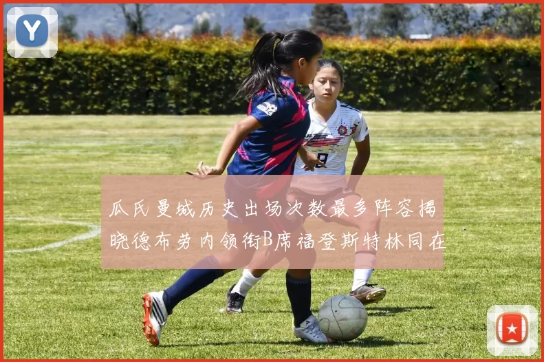 瓜氏曼城历史出场次数最多阵容揭晓德布劳内领衔B席福登斯特林同在列