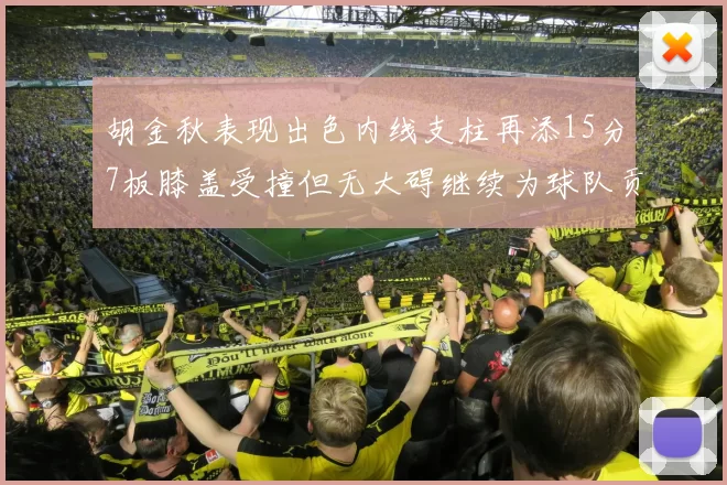 胡金秋表现出色内线支柱再添15分7板膝盖受撞但无大碍继续为球队贡献力量