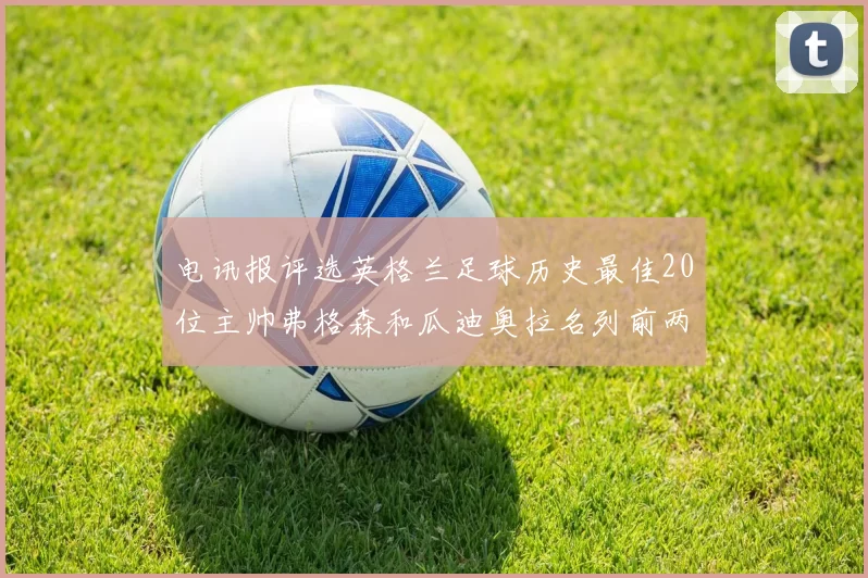 电讯报评选英格兰足球历史最佳20位主帅弗格森和瓜迪奥拉名列前两位