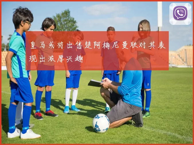 皇马或将出售楚阿梅尼曼联对其表现出浓厚兴趣