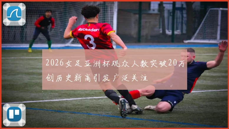 2026女足亚洲杯观众人数突破20万创历史新高引发广泛关注