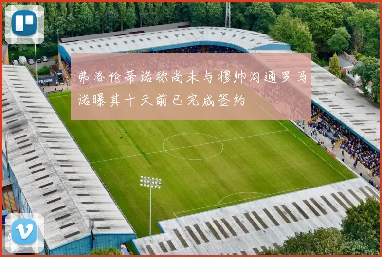 弗洛伦蒂诺称尚未与穆帅沟通罗马诺曝其十天前已完成签约