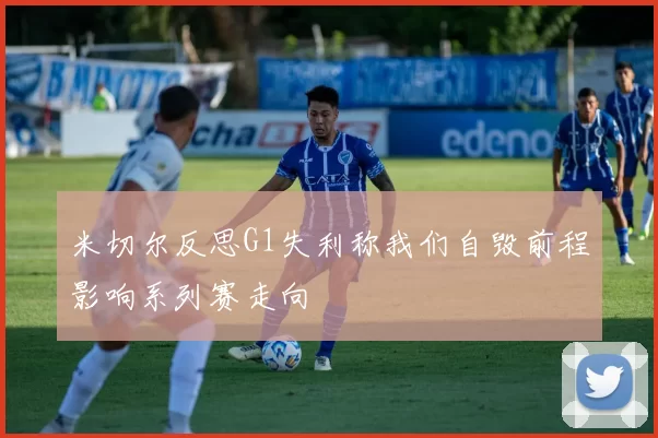米切尔反思G1失利称我们自毁前程影响系列赛走向