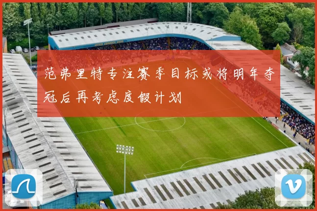 范弗里特专注赛季目标或将明年夺冠后再考虑度假计划