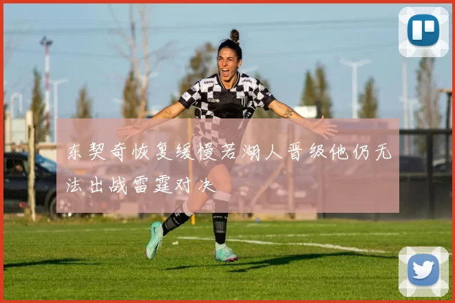 东契奇恢复缓慢若湖人晋级他仍无法出战雷霆对决