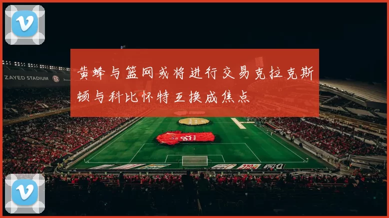 黄蜂与篮网或将进行交易克拉克斯顿与科比怀特互换成焦点