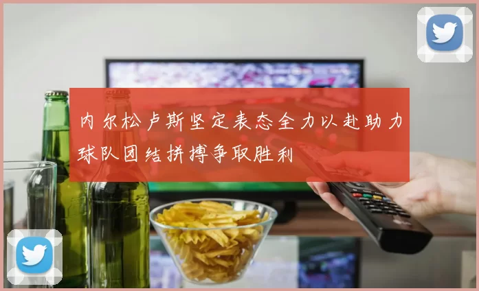 内尔松卢斯坚定表态全力以赴助力球队团结拼搏争取胜利