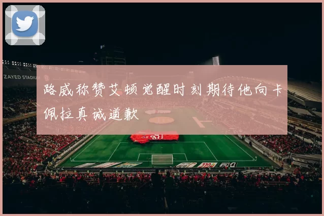 路威称赞艾顿觉醒时刻期待他向卡佩拉真诚道歉