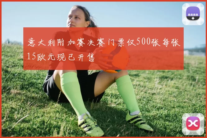 意大利附加赛决赛门票仅500张每张15欧元现已开售