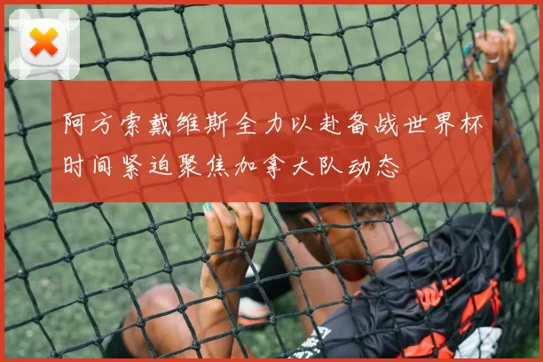 阿方索戴维斯全力以赴备战世界杯时间紧迫聚焦加拿大队动态