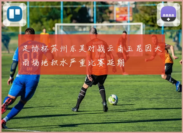 足协杯苏州东吴对战云南玉昆因大雨场地积水严重比赛延期