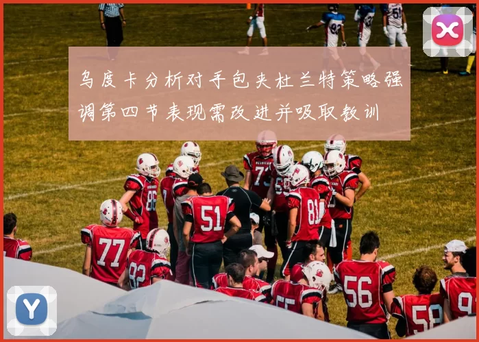 乌度卡分析对手包夹杜兰特策略强调第四节表现需改进并吸取教训