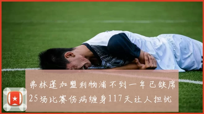 弗林蓬加盟利物浦不到一年已缺席25场比赛伤病缠身117天让人担忧