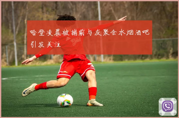 哈登凌晨被捕前与友聚会水烟酒吧引发关注